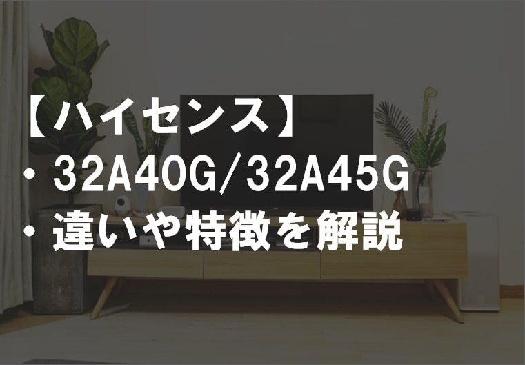 【ハイセンス】32A40G/32A45Gの違い・何が違うか解説 | テレビ館.com