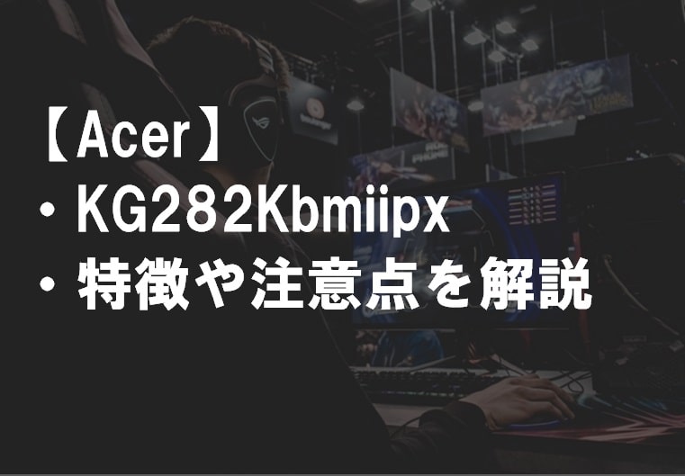Acer_KG282Kbmiipx_特徴や注意点サムネ