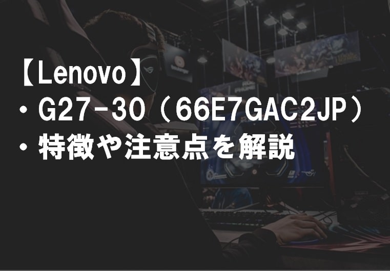 Lenovo_G27-30_66E7GAC2JP_特徴や注意点