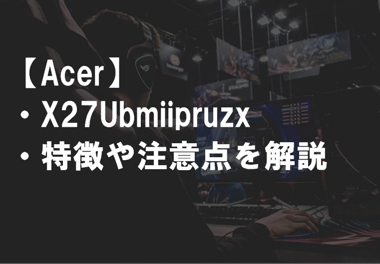 Acer_X27Ubmiipruzxレビュー・特徴や注意点サムネ