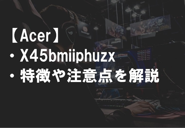 Acer_X45bmiiphuzxレビュー・特徴や注意点サムネ